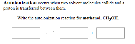 Autoionization occurs when two solvent molecules collide and a
proton is transferred between them.
Write the autoionization reaction for methanol, CH3OH.
+
