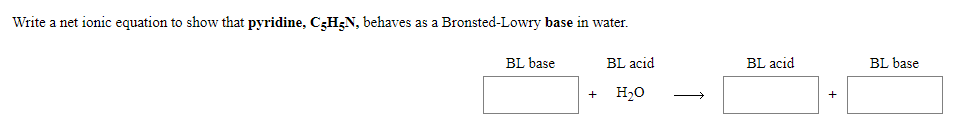 Write a net ionic equation to show that pyridine, C3H3N, behaves as a Bronsted-Lowry base in water.
BL base
BL acid
BL acid
BL base
H20
