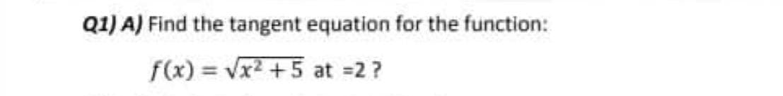 Q1) A) Find the tangent equation for the function:
f(x) = Vx2 +5 at =2?
