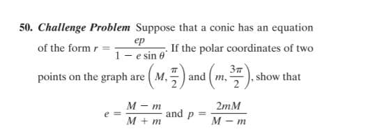 50. Challenge Problem Suppose that a conic has an equation
of the form r =
ер
1- e sin 6
If the polar coordinates of two
points on the graph are ( M,
37
, show that
and ( m,
М - т
e =
2mM
and p
M + m
М — т
