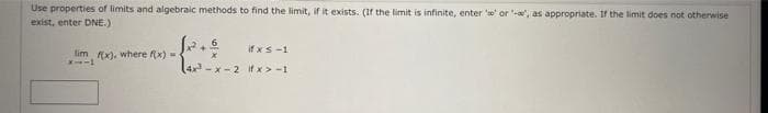 Use properties of limits and algebraic methods to find the limit, if it exists. (If the limit is infinite, enter 'w' or , as appropriate. If the limit does not otherwise
exist, enter DNE.)
if xs-1
lim x), where fx) - +
--1
(4x - x- 2 if x> -1
