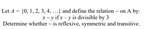 Let A = {0, 1, 2, 3, 4, ...} and define the relation ~ on A by:
x~y if x – y is divisible by 3
Determine whether - is reflexive, symmetric and transitive.
