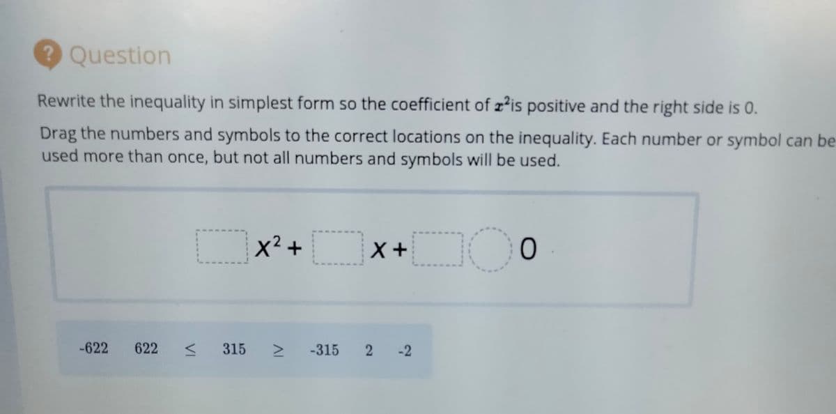 ? Question
Rewrite the inequality in simplest form so the coefficient of zis positive and the right side is 0.
Drag the numbers and symbols to the correct locations on the inequality. Each number or symbol can be
used more than once, but not all numbers and symbols will be used.
x² +
-622
622
315
-315
2 -2
VI
