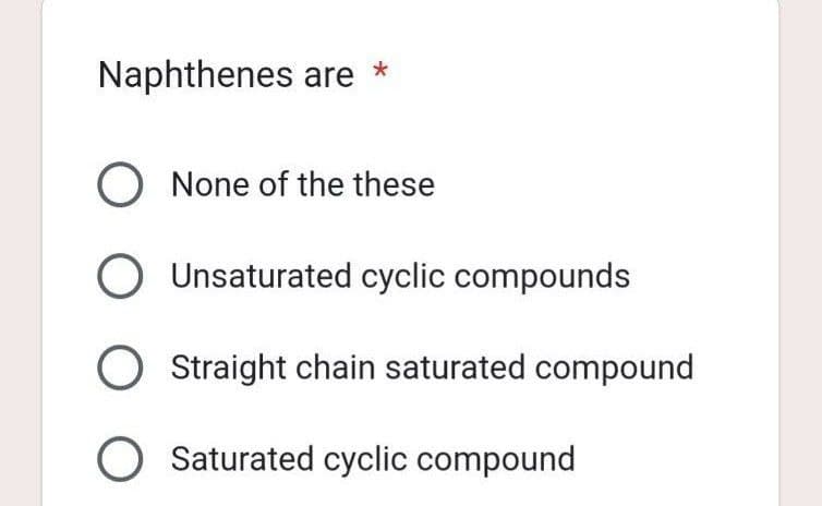 Naphthenes are
*
O None of the these
O Unsaturated cyclic compounds
O Straight chain saturated compound
O Saturated cyclic compound
