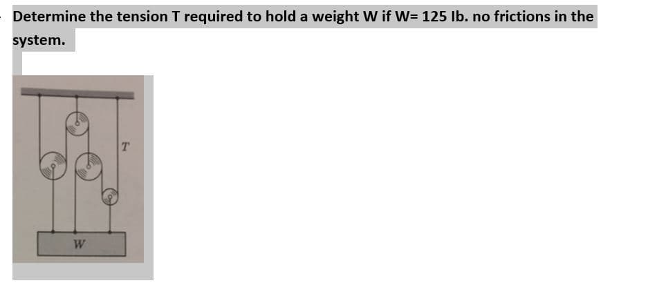 Determine the tension T required to hold a weight W if W= 125 Ib. no frictions in the
system.
W
