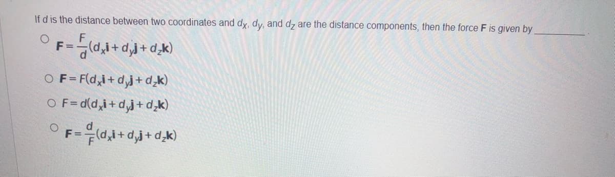 If d is the distance between two coordinates and dy, dy, and dz are the distance components, then the force F is given by
F=
(X*p +f°P +r*p}*
O F= F(d,i+ d,j+ d,k)
O F= d(d,i+ dj+ d,k)
