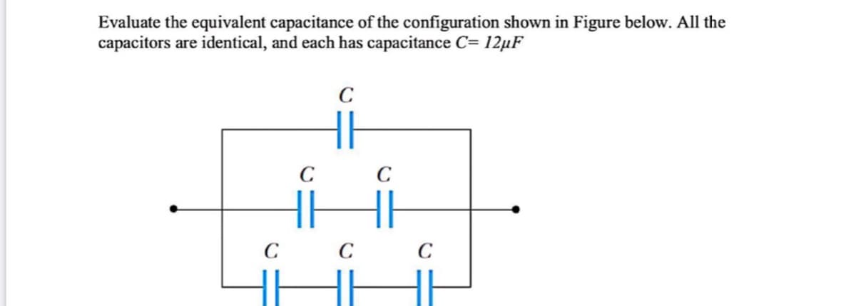 Evaluate the equivalent capacitance of the confiuration shown in Figure below. All the
capacitors are identical, and each has capacitance C= 12µF
C
C
C
