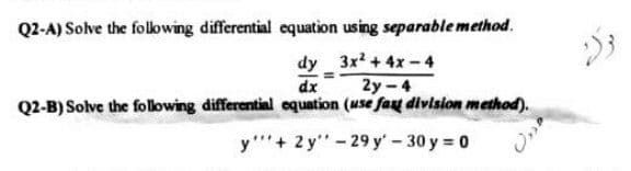 Q2-A) Solve the folowing differential equation using separablemethod.
dy 3x +4x-4
2y - 4
dx
Q2-B) Solve the following differential equation (use fast division method).
y'"'+ 2 y" - 29 y' - 30 y = 0
