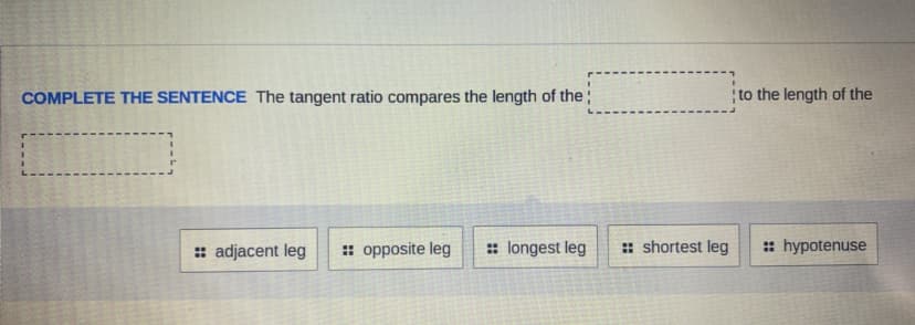COMPLETE THE SENTENCE The tangent ratio compares the length of the;
to the length of the
: adjacent leg
: opposite leg
: longest leg
: shortest leg
: hypotenuse
