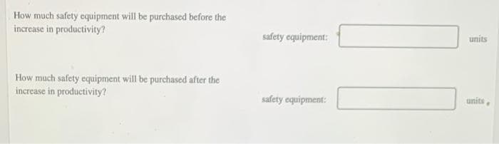 How much safety equipment will be purchased before the
increase in productivity?
How much safety equipment will be purchased after the
increase in productivity?
safety equipment:
safety equipment:
units
units .