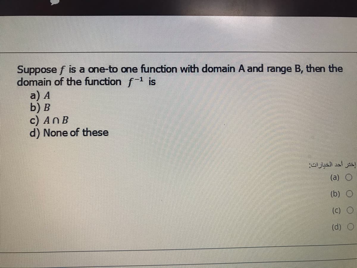 Suppose f is a one-to one function with domain A and range B, then the
domain of the function f1 is
a) A
b) в
c) ANB
d) None of these
إختر أحد الخيارات
(a) O
(b)
(d)
O O
