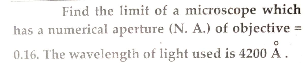 Find the limit of a microscope which
has a numerical aperture (N. A.) of objective:
0.16. The wavelength of light used is 4200 A .