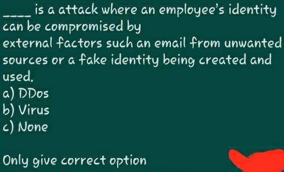 is a attack where an employee's identity
can be compromised by
external factors such an email from unwanted
sources or a fake identity being created and
used.
a) DDos
b) Virus
c) None
Only give correct option
