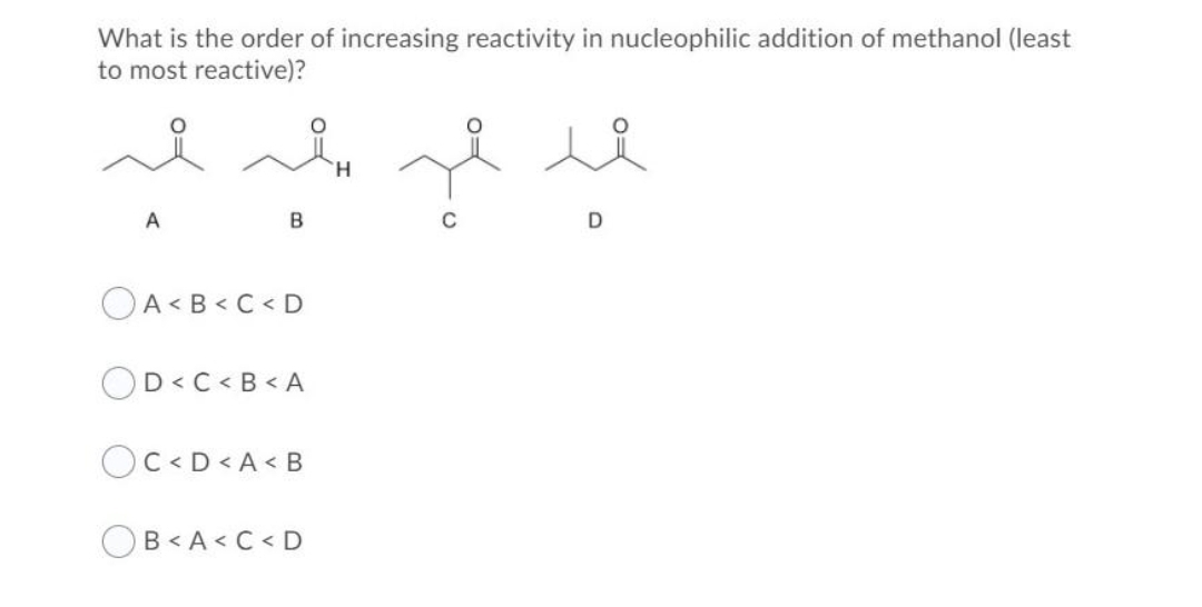 What is the order of increasing reactivity in nucleophilic addition of methanol (least
to most reactive)?
He
A
B
A<B<C<D
OD<C<B<A
OC<D<A<B
OB<A<C<D
ui
D