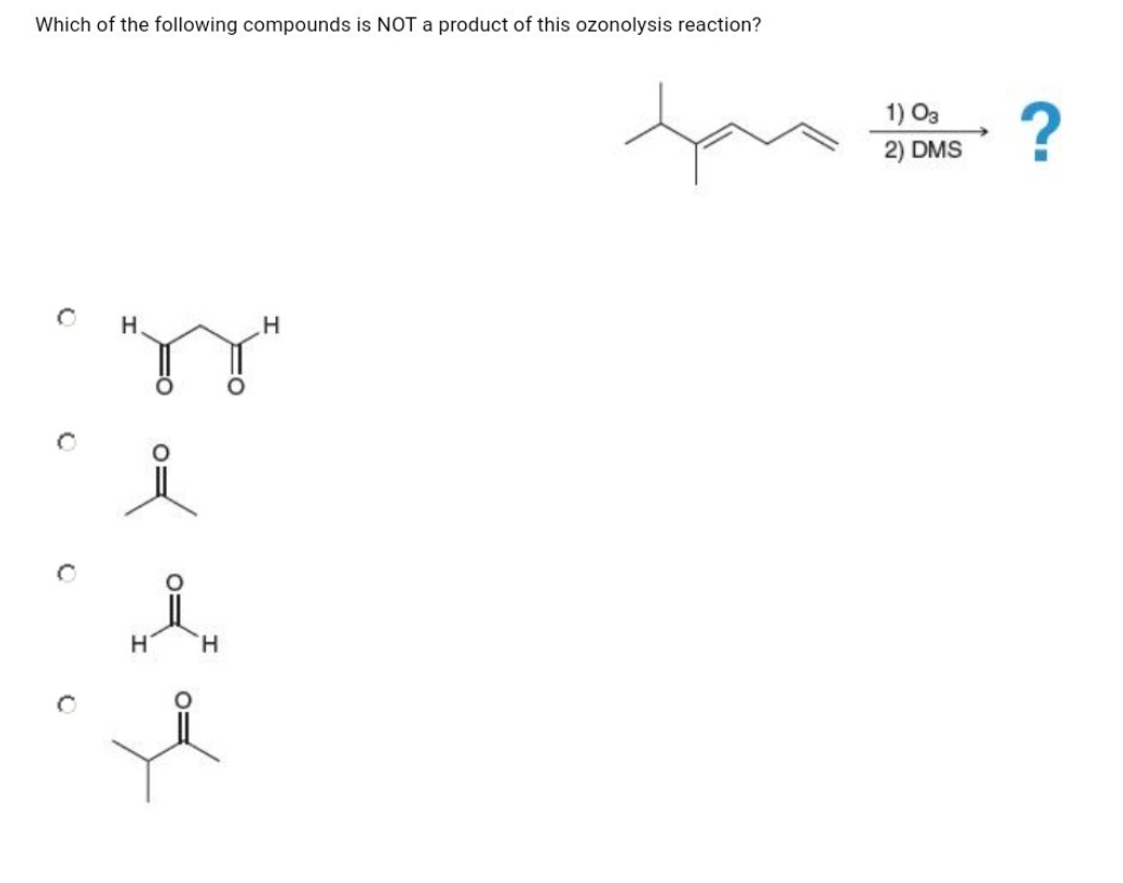 Which of the following compounds is NOT a product of this ozonolysis reaction?
0
0
H
ܘܟ
i
H
H
H
1) 03
for?
2) DMS