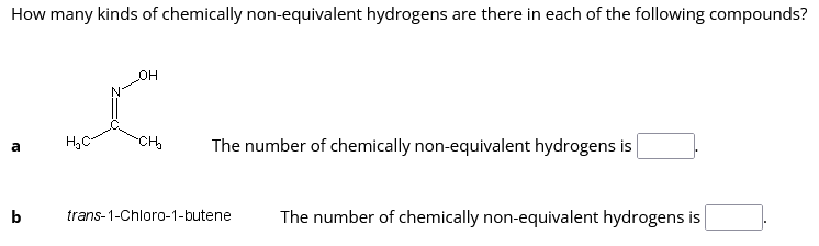 How many kinds of chemically non-equivalent hydrogens are there in each of the following compounds?
a
b
H₂C
CH₂
The number of chemically non-equivalent hydrogens is
trans-1-Chloro-1-butene
The number of chemically non-equivalent hydrogens is