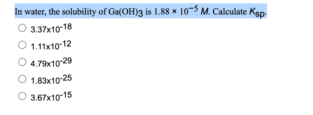 In water, the solubility of Ga(OH)3 is 1.88 × 10−5 M. Calculate Ksp.
3.37x10-18
1.11x10-12
4.79x10-29
O 1.83x10-25
3.67x10-15