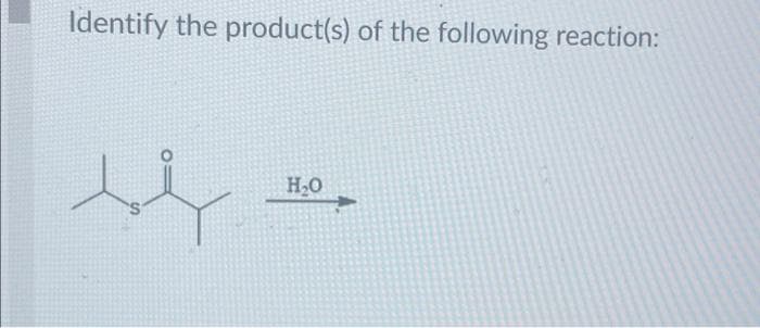 Identify the product(s) of the following reaction:
H₂O