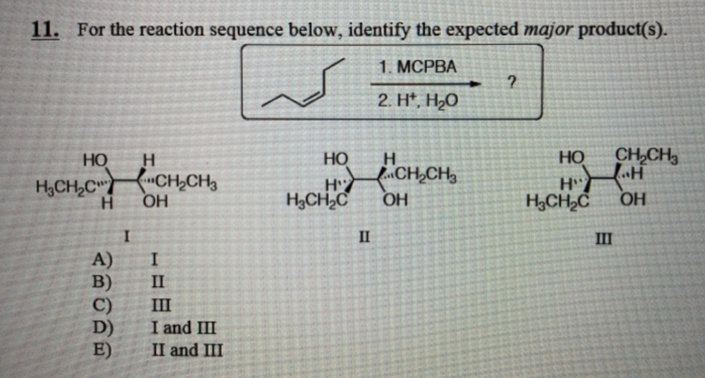 11. For the reaction sequence below, identify the expected major product(s).
1. MCPBA
2 + H2O
HO
Н
H₂CH₂CCH₂CH3
Н
ОН
ABORE
A)
I
I
II
Ш
I and III
II and III
НО
Н
H" CH_CH,
ОН
H₂CH₂C
II
2
HO CH₂CH3
H...H
H CH2C ОН
III