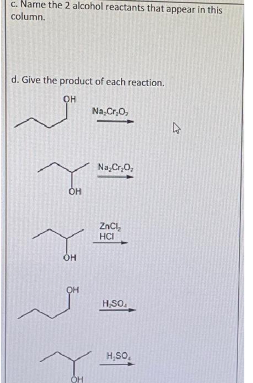 c. Name the 2 alcohol reactants that appear in this
column.
d. Give the product of each reaction.
OH
ОН
OH
OH
OH
Na₂Cr₂O₂
Na₂Cr₂O₂
ZnCl₂
HCI
H₂SO₁
H₂SO,
K