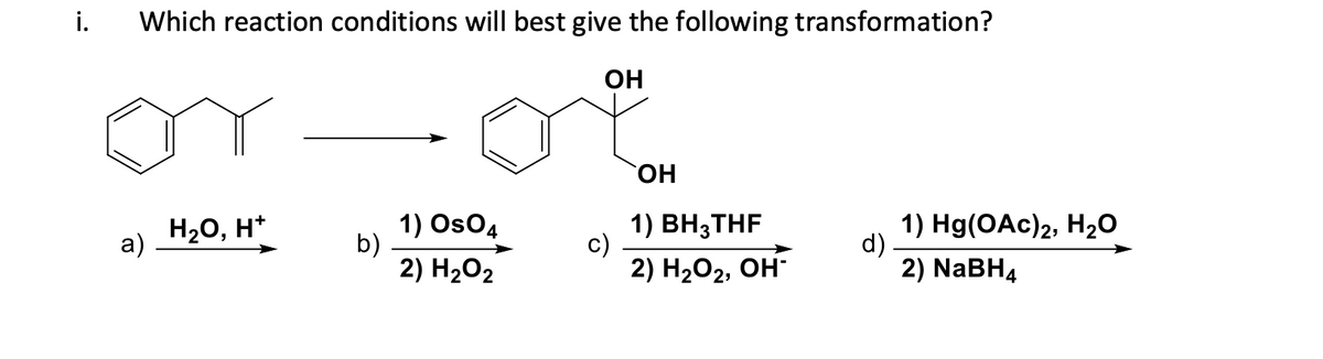 i.
Which reaction conditions will best give the following transformation?
OH
a)
H₂O, H*
b)
1) OsO4
2) H₂O₂
c)
OH
1) BH3THF
2) H₂O₂, OH-
d)
1) Hg(OAc)2, H₂O
2) NaBH4