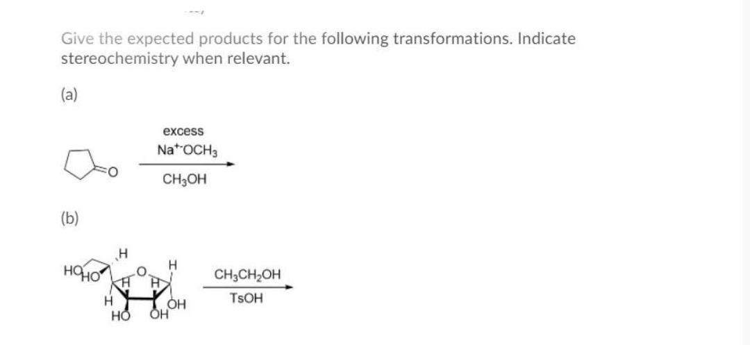 Give the expected products for the following transformations. Indicate
stereochemistry when relevant.
(a)
(b)
HOHO
H
H
A
HỎ
excess
Na+ OCH 3
CH3OH
H
OH
OH
CH3CH₂OH
TSOH
