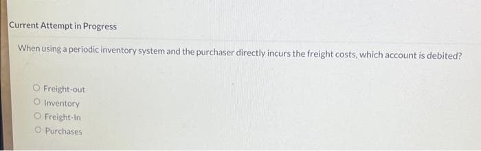 Current Attempt in Progress
When using a periodic inventory system and the purchaser directly incurs the freight costs, which account is debited?
Freight-out
O Inventory
O Freight-In
O Purchases