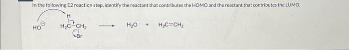 In the following E2 reaction step, identify the reactant that contributes the HOMO and the reactant that contributes the LUMO.
H
H₂C²CH₂
Car
HO
CB
H₂O
+ H₂C=CH₂