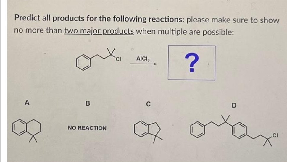 Predict all products for the following reactions: please make sure to show
no more than two major products when multiple are possible:
?
A
B
NO REACTION
AICI 3
C
D