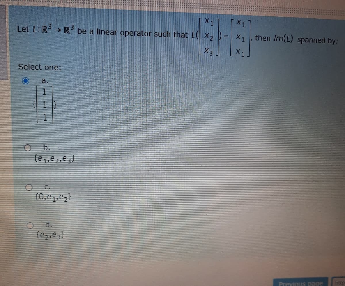 EHE
Let L:R→ R be a linear operator such that L X2 )=X1,
then Im(L) spanned by:
X3.
X 1
Select one:
a.
( 1)
O b.
{e1,e2,e3)
OC.
(0,e,,e}
d.
(e2,e3)
http
Previous page
