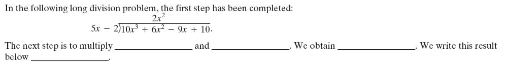 In the following long division problem, the first step has been completed:
2x2
5x – 2)10x + 6x? – 9x + 10.
The next step is to multiply
and
We obtain
We write this result
below
