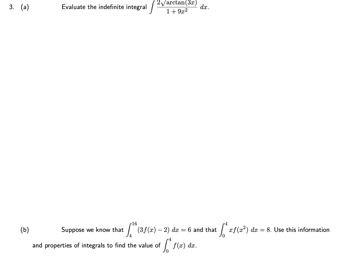 2Varctan(3x)
3. (а)
Evaluate the indefinite integral
dx.
1+ 9x2
16
(b)
Suppose we know that
(3f (x) – 2) dx = 6 and that
| xf (x?) dx = 8. Use this information
and properties of integrals to find the value of
f (x) dx.
