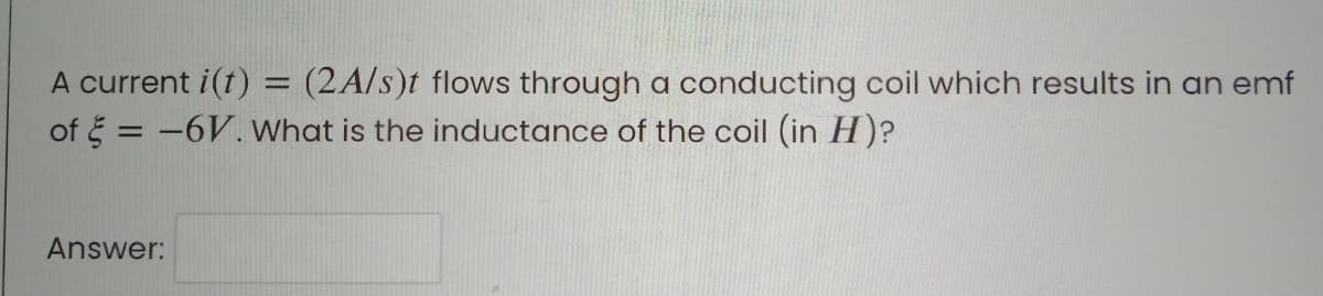 A current i(t) = (2A/s)t flows through a conducting coil which results in an emf
of = -6V. What is the inductance of the coil (in H)?
Answer:
