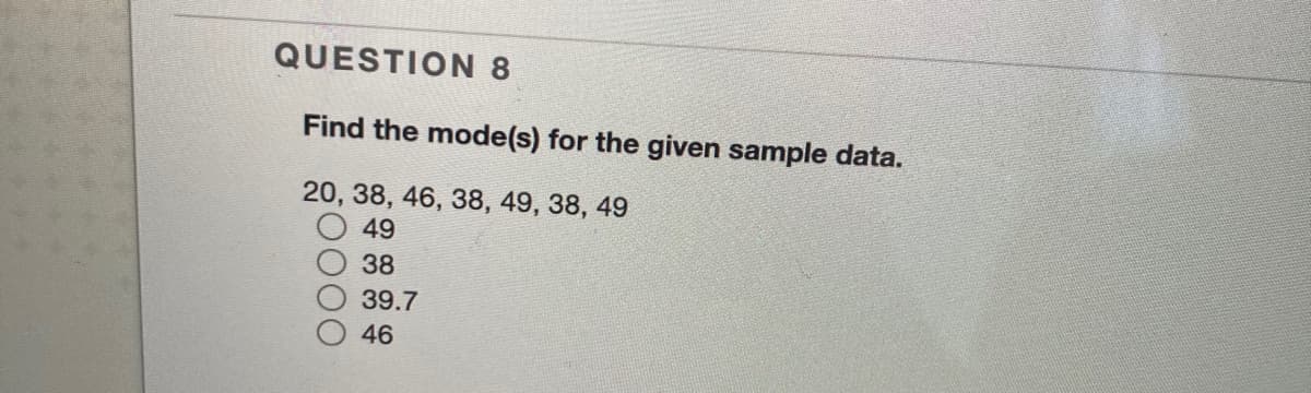 QUESTION 8
Find the mode(s) for the given sample data.
20, 38, 46, 38, 49, 38, 49
49
38
39.7
46
