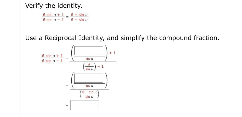 Verify the identity.
6 csc u + 1 - 6 + sin u
6 csc u - 1 6 - sin u
Use a Reciprocal Identity, and simplify the compound fraction.
+ 1
6 csc u + 1
6 csc u - 1
sin u
- 1
sin u
sin u
6 - sin u
sin u
