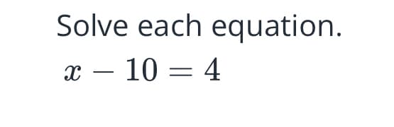 Solve each equation.
x – 10 = 4
