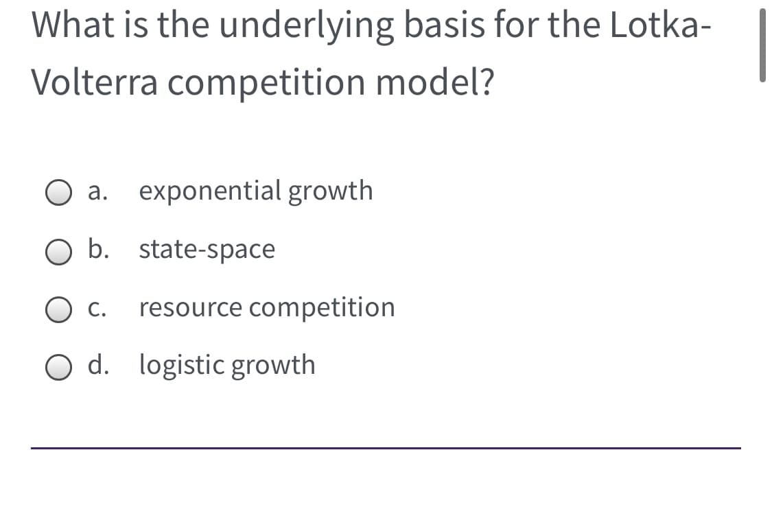 What is the underlying basis for the Lotka-
Volterra competition model?
а.
exponential growth
O b. state-space
O c.
resource competition
O d. logistic growth
