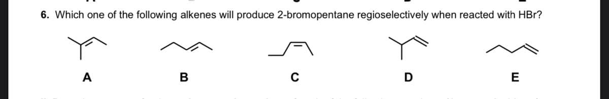 6. Which one of the following alkenes will produce 2-bromopentane regioselectively when reacted with HBr?
A
E
