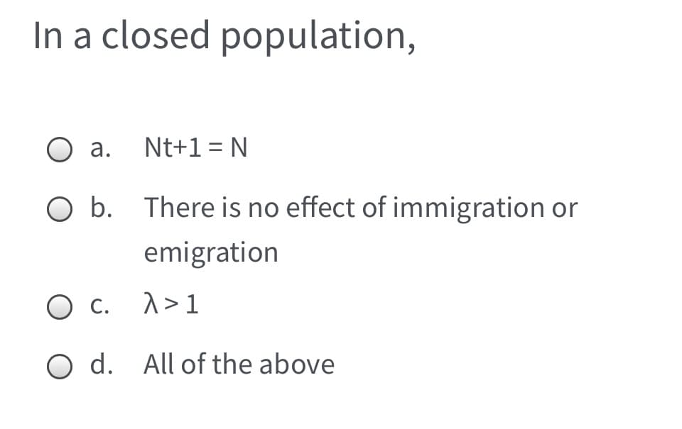 In a closed population,
O a. Nt+1= N
O b. There is no effect of immigration or
emigration
Ос.
1>1
С.
O d. All of the above
