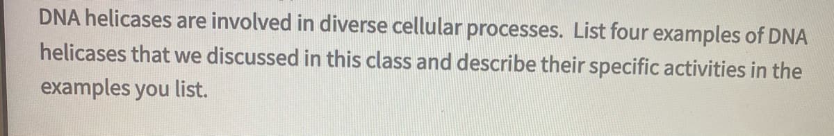 DNA helicases are involved in diverse cellular processes. List four examples of DNA
helicases that we discussed in this class and describe their specific activities in the
examples you list.
