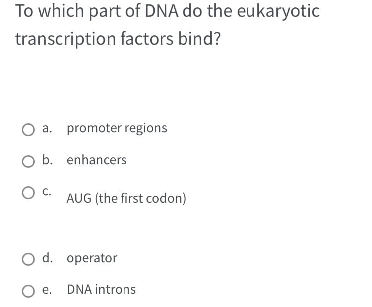 To which part of DNA do the eukaryotic
transcription factors bind?
a. promoter regions
enhancers
O b.
O C.
AUG (the first codon)
O d. operator
Oe. DNA introns