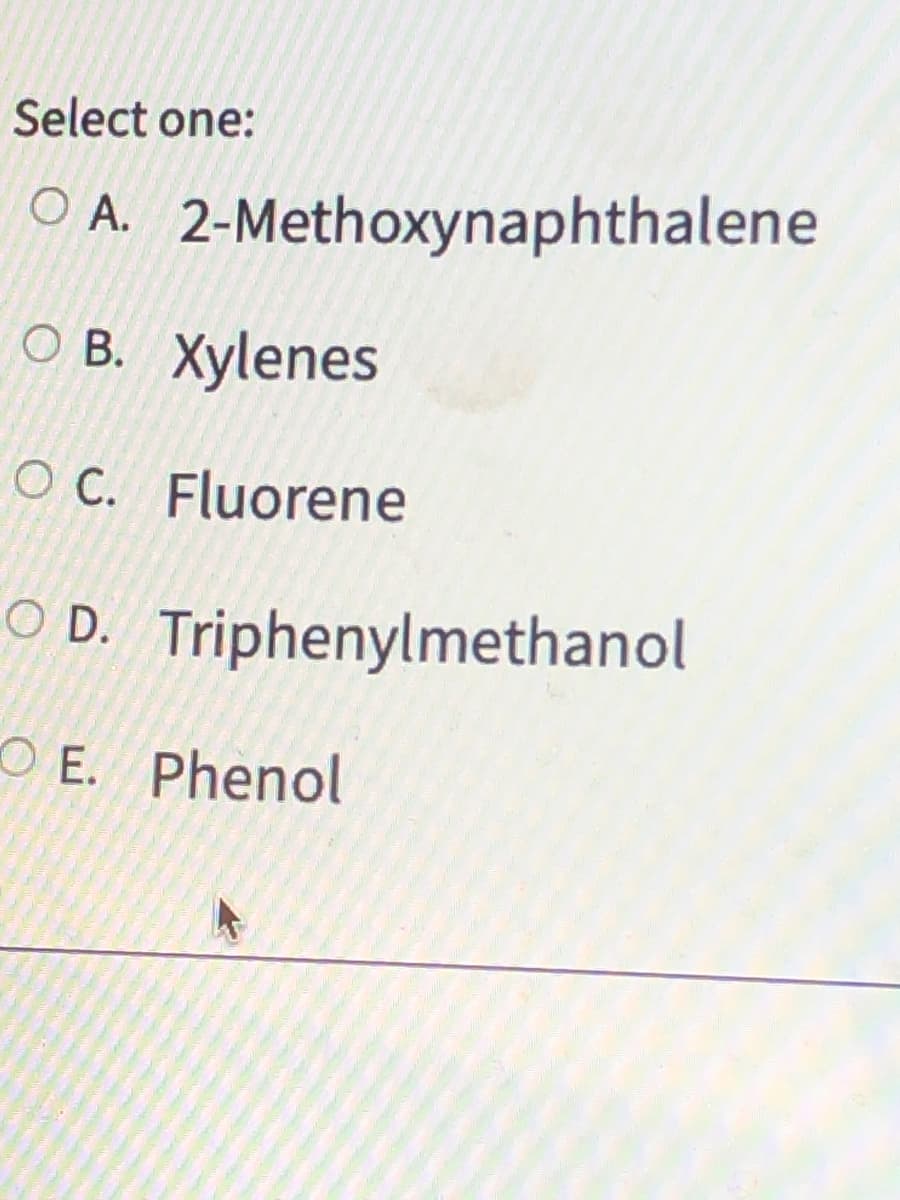 Select one:
OA. 2-Methoxynaphthalene
O B. Xylenes
OC. Fluorene
OD. Triphenylmethanol
O E. Phenol