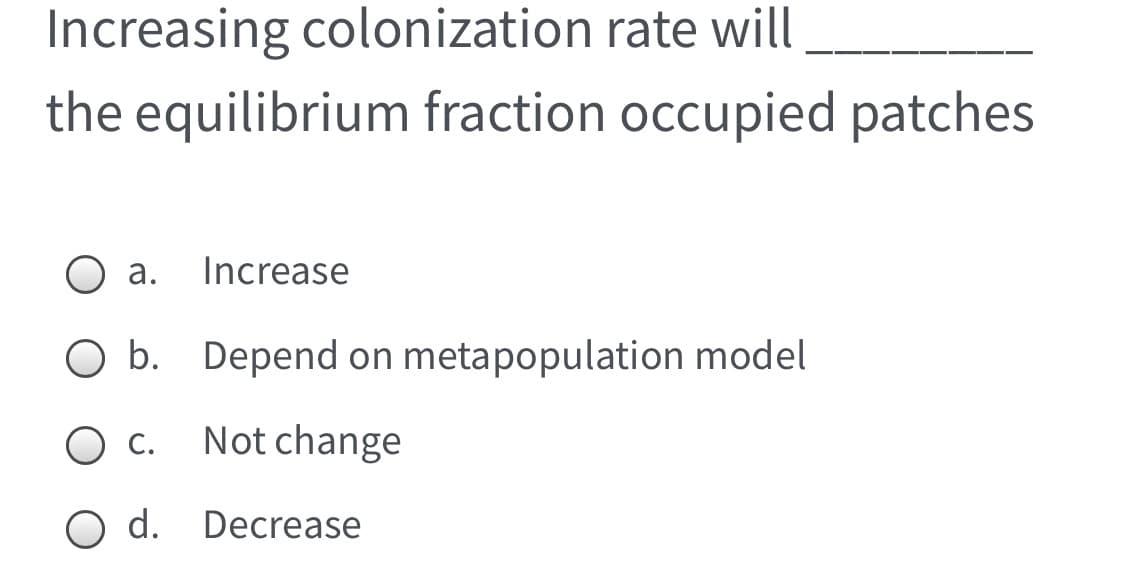Increasing colonization rate will
the equilibrium fraction occupied patches
а.
Increase
O b. Depend on metapopulation model
Ос
Not change
O d. Decrease
