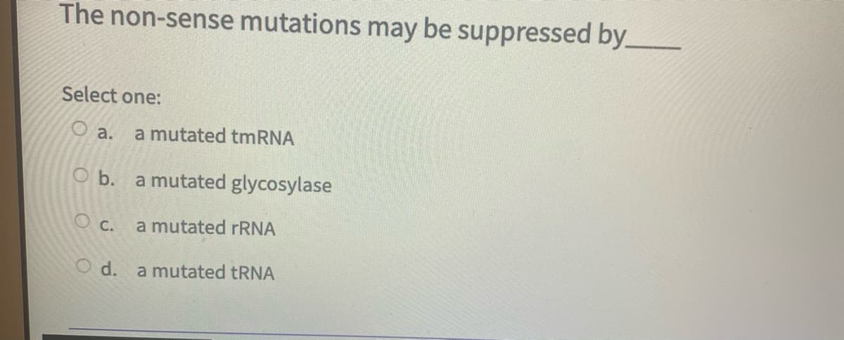 The non-sense mutations may be suppressed by_
Select one:
O a.
a mutated tmRNA
O b. a mutated glycosylase
O c.
a mutated TRNA
O d. a mutated tRNA
