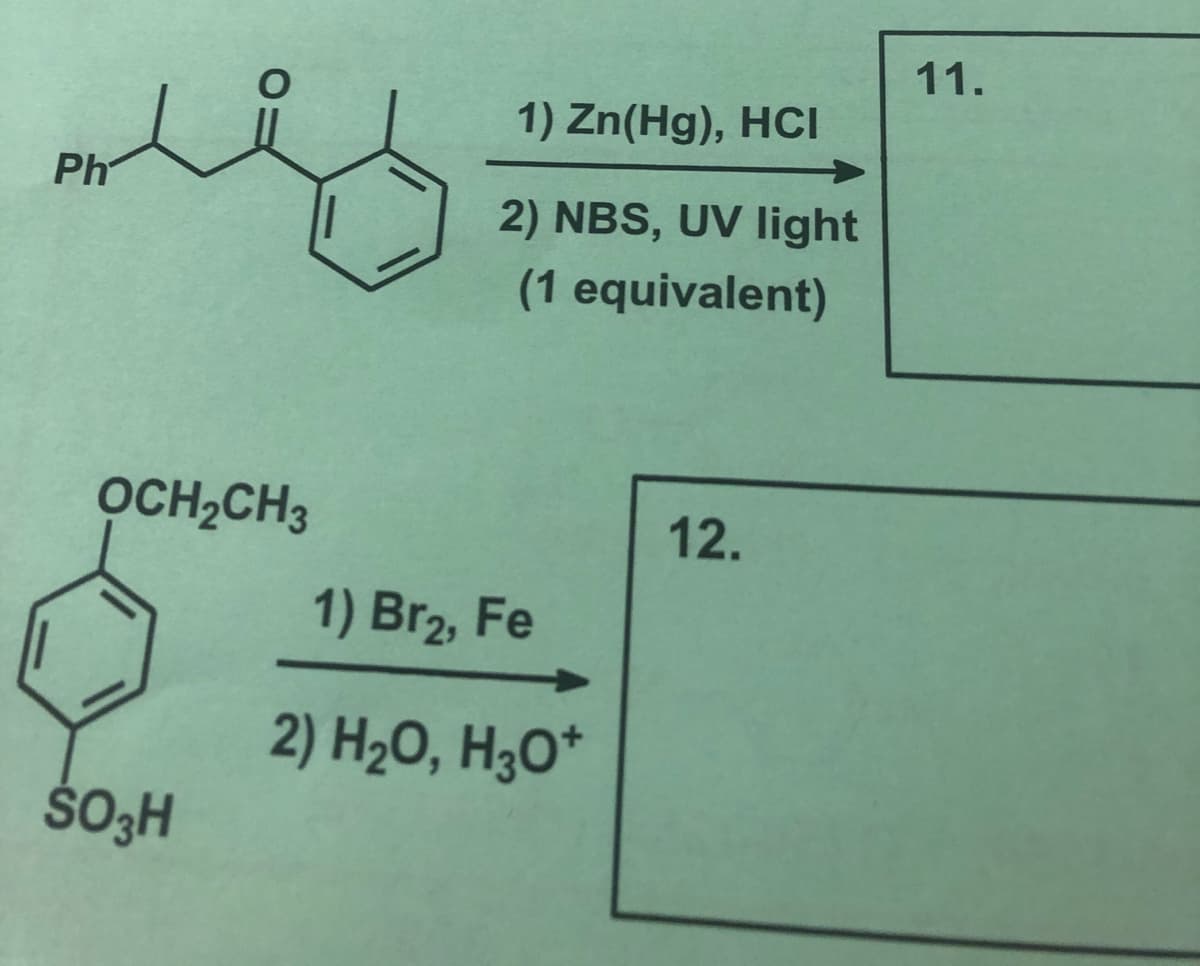 11.
1) Zn(Hg), HCI
Ph
2) NBS, UV light
(1 equivalent)
OCH,CH3
12.
1) Br2, Fe
2) H2O, H3O*
