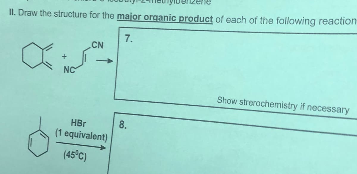 II. Draw the structure for the major organic product of each of the following reaction
7.
CN
+
NC
Show strerochemistry if necessary
8.
(1 equivalent)
HBr
(45°C)
