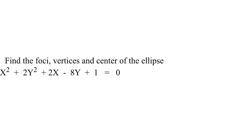 Find the foci, vertices and center of the ellipse
x² + 2Y² + 2X - 8Y + 1
= 0
