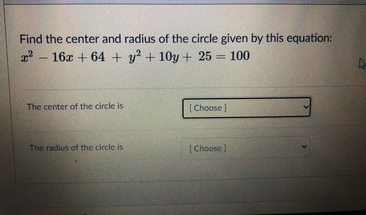 Find the center and radius of the circle given by this equation:
x2 - 16x + 64 + y? + 10y + 25 = 100
The center of the circle is
[Choose]
The radius of the circle is
[ Choose]
