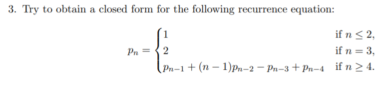 3. Try to obtain a closed form for the following recurrence equation:
1
if n < 2,
Pn = { 2
Pп-1 + (п — 1)рn-2 — Pn-3 + pn-4 if n > 4.
if n = 3,
