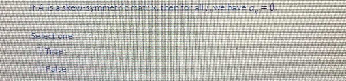 If A is a skew-symmetricmatrix.then for al,we
have a, = 0.
Select one:
True
False
